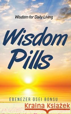 Wisdom Pills: Wisdom for Daily Living Ebenezer Osei Bonsu 9789988308735