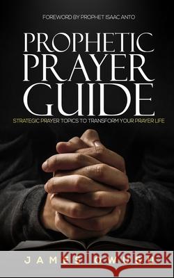 Prophetic Prayer Guide: Strategic prayer topics to transform your prayer life... Isaac Anto James Owusu 9789988311438 George Padmore Research Library