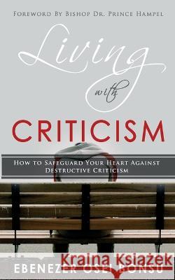 Living with Criticism: How to Safeguard Your Heart Against Destructive Criticism Ebenezer Osei Bonsu 9789988318338