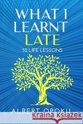 What I learnt Late - 52 Life Lessons Albert Yaw Opoku 9789988344054 Independently Published