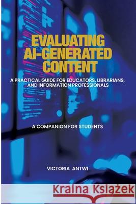 Evaluating AI-Generated Content: A Practical Guide for Educators, Librarians, and Information Professionals: A Companion for Students Victoria Antwi 9789988518738 Victoria Antwi