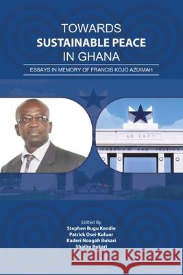 Towards Sustainable Peace in Ghana: Essays in Memory of Francis Kojo Azuimah Stephen Bugu Kendie Patrick Osei-Kufuor Kaderi Noagah Bukari 9789988550288