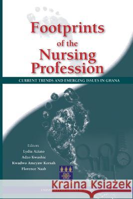 Footprints of the Nursing Profession. Current Trends and Emerging Issues in Ghana Lydia Aziato Adzo Kwashie Kwadwo Ameyaw Korsah 9789988647513