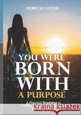 You Were Born with a Purpose: A Practical Roadmap to Finding Clarity, Direction, and Meaning in Life Dorcas Lotsu 9789988939410