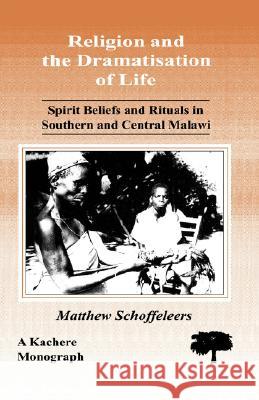 Religion and the Dramatisation of Life: Spirit Beliefs and Rituals in Southern and Central Malawi Matthew Schoffeleers 9789990816075 Kachere Series