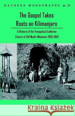 The Gospel Takes Roots on Kilimanjaro: A History of the Evangelical-Lutheran Church of Old Moshi-Mbokomu (1885-1940) Klaus Fiedler 9789990876086 Kachere Series