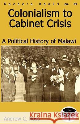 Colonialism to Cabinet Crisis: A Political History of Malawi Andrew C. Ross 9789990887754 Kachere Series