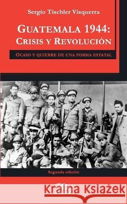 Guatemala 1944: crisis y revolucion. Ocaso y quiebre de una forma estatal Sergio Tischler Visquerra   9789992261101 F&g Editores