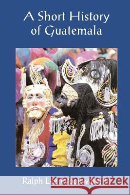 A Short History of Guatemala Dr Ralph Lee Woodwar 9789992279724 Editorial Laura Lee