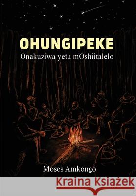 Ohungipeke: Onakuziwa yetu mOshiitalelo Moses Amkongo 9789994557394 Univ. of Namibia Press