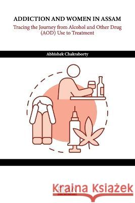 Addiction and Women in Assam: Tracing the Journey from Alcohol and Other Drug (AOD) Use to Treatment Abhishek Chakraborty   9789994987733