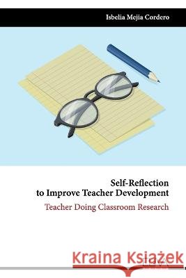 Self-Reflection to Improve Teacher Development: Teacher Doing Classroom Research Isbelia Mejia Cordero   9789994987832