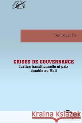 Crises De Gouvernance Justice Transitionnelle Et Paix Durable Au Mali Boubacar Ba 9789995270056 La Sahelienne
