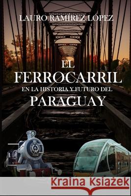El ferrocarril en la historia y el futuro del Paraguay Lauro Manuel Ram?re 9789995319885 Biblioteca Nacional del Paraguay