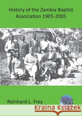 History of the Zambia Baptist Association 1905-2005 Reinhard L. Frey 9789996066481 Luviri Press