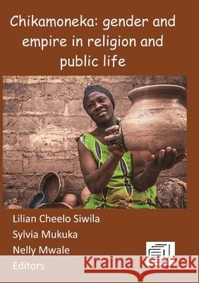 Chikamoneka!: Gender and Empire in Religion and Public Life Lilian Cheelo Siwila Sylvia Mukuka Nelly Mwale 9789996076022 Mzuni Press