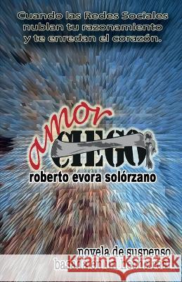 Amor Ciego: Cuando las Redes Sociales nublan tu razonamiento y te enredan el corazón. Evora Solórzano, Roberto 9789996126833 ISBN