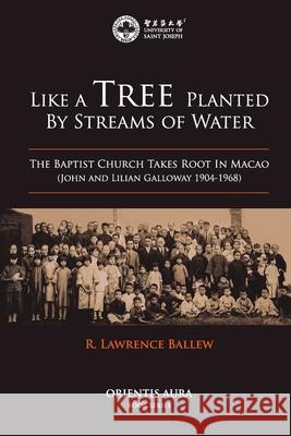Like a Tree Planted by Streams of Water: The Baptist Church Takes Root in Macao (John and Lilian Galloway 1904-1968) Lawrence Ballew 9789996594069 University of Saint Joseph