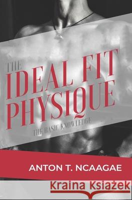 The Ideal Fit Physique: The Basic Knowledge Anton Thabo Ncaagae 9789996847608 Botswana National Referencing Library