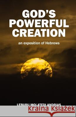 God's Powerful Creation: an exposition of Hebrews Leburu Molatedi Andrias   9789996861239 Botswana National Library Service