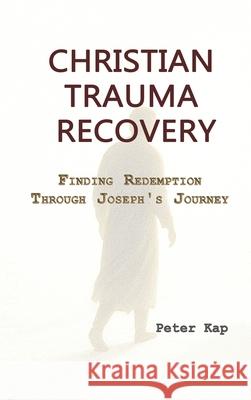 Christian Trauma Recovery: Finding Redemption Through Joseph's Journey Peter Kap 9789998603806 Bg Publication