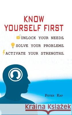 Know Yourself First: Unlock Your Needs. Solve Your Problems. Activate Your Strengths. Peter Kap 9789998603837 Bg Publication