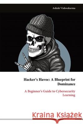 Hacker's Havoc: A Beginner's Guide to Cybersecurity Learning Ashish Vishwakarma 9789999313964 Eliva Press