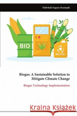 Biogas: A Sustainable Solution to Mitigate Climate Change: Biogas Technology Implementation Thilivhali Eugene Rasimphi 9789999319379