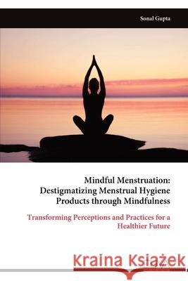 Mindful Menstruation: Destigmatizing Menstrual Hygiene Products through Mindfulness Sonal Gupta 9789999319478