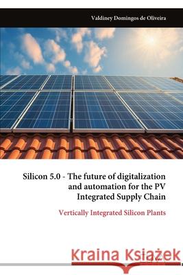 Silicon 5.0 - The future of digitalization and automation for the PV Integrated Supply Chain Valdiney Domingos de Oliveira 9789999319553