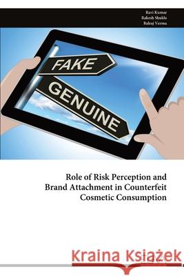 Role of Risk Perception and Brand Attachment in Counterfeit Cosmetic Consumption Ravi Kumar 9789999322904