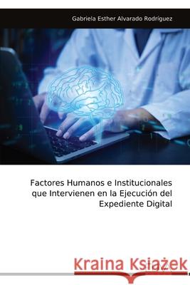 Factores Humanos e Institucionales que Intervienen en la Ejecuci?n del Expediente Digital Gabriela Esther Alvarado Rodr?guez 9789999323406
