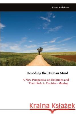 Decoding the Human Mind: A New Perspective on Emotions and Their Role in Decision-Making Kazuo Kadokawa 9789999323741