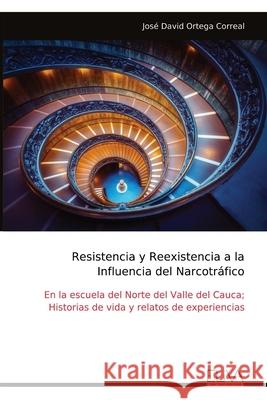 Resistencia y Reexistencia a la Influencia del Narcotr?fico: En la escuela del Norte del Valle del Cauca; Historias de vida y relatos de experiencias Jos? David Ortega Correal 9789999323901
