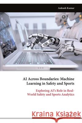 AI Across Boundaries: Machine Learning in Safety and Sports: Exploring AI's Role in Real- World Safety and Sports Analytics Ankush Kumar 9789999325950