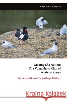 Making of a Nation: The Vamakhaya Clan of Western Kenya: Reconstruction of Vamakhaya History Caleb Mackatiani 9789999325981