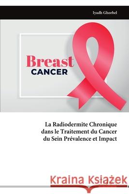 La Radiodermite Chronique dans le Traitement du Cancer du Sein Pr?valence et Impact Iyadh Ghorbel 9789999326193