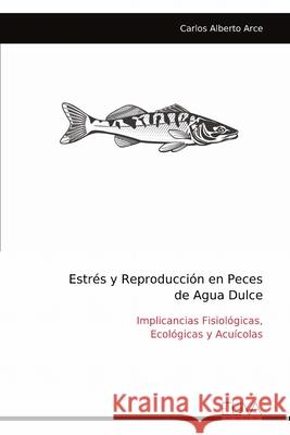 Estr?s y Reproducci?n en Peces de Agua Dulce: Implicancias Fisiol?gicas, Ecol?gicas y Acu?colas Carlos Alberto Arce 9789999327121 Eliva Press