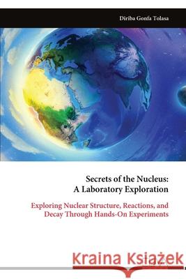 Secrets of the Nucleus: A Laboratory Exploration: Exploring Nuclear Structure, Reactions, and Decay Through Hands-On Experiments Diriba Gonfa Tolasa 9789999327411 Eliva Press