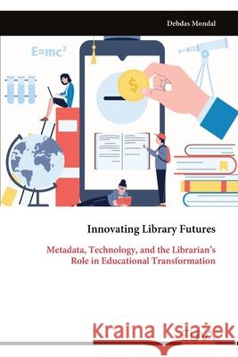 Innovating Library Futures: Metadata, Technology, and the Librarian's Role in Educational Transformation Debdas Mondal 9789999328319