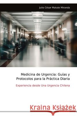 Medicina de Urgencia: Gu?as y Protocolos para la Pr?ctica Diaria: Experiencia desde Una Urgencia Chilena Julio C?sar Matute Miranda 9789999328692