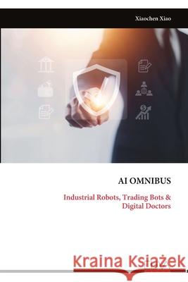 AI Omnibus: Industrial Robots, Trading Bots & Digital Doctors Xiaochen Xiao 9789999329309
