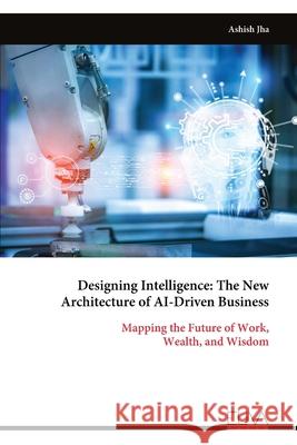Designing Intelligence: The New Architecture of AI-Driven Business Ashish Jha 9789999330015