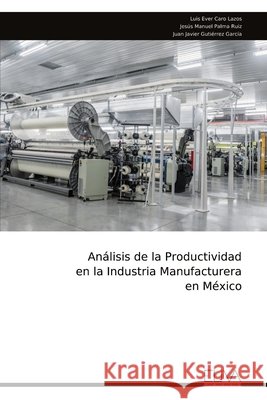 Análisis de la Productividad en la Industria Manufacturera en México Ever Caro Lazos, Luis 9789999338523