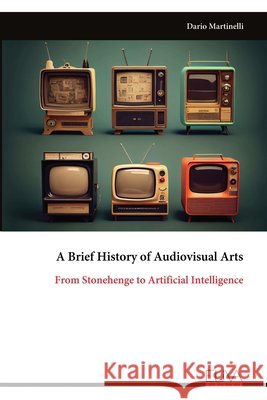 A Brief History of Audiovisual Arts: From Stonehenge to Artificial Intelligence Martinelli, Dario 9789999345231 Eliva Press