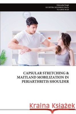 Capsular Stretching & Maitland Mobilization in Periarthritis Shoulder Singh, Kshtrashal, Raja, Suchitra Solomon J., Wah, Yu Chye 9789999345965