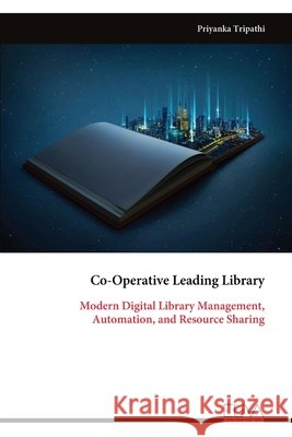 Co-Operative Leading Library: Modern Digital Library Management, Automation, and Resource Sharing Tripathi, Priyanka 9789999346986