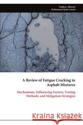 A Review of Fatigue Cracking in Asphalt Mixtures: Mechanisms, Influencing Factors, Testing Methods, and Mitigation Strategies Nadheer Albayati Mohammed Qadir Ismael 9789999351881