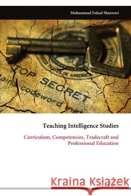 Teaching Intelligence Studies: Curriculum, Competencies, Tradecraft and Professional Education Muhammad Fahad Shinwari 9789999352154