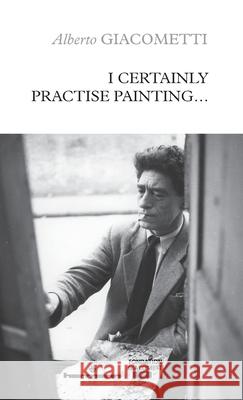 I Certainly Practise Painting... Giacometti Alberto Giacometti 9791037016812 HERMANN EDITEURS DES SCIENCES ET DES ARTS SA